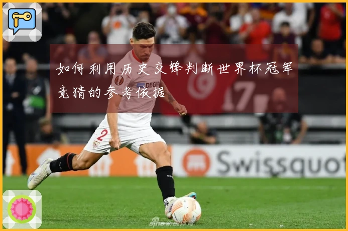 如何利用历史交锋判断世界杯冠军竞猜的参考依据
