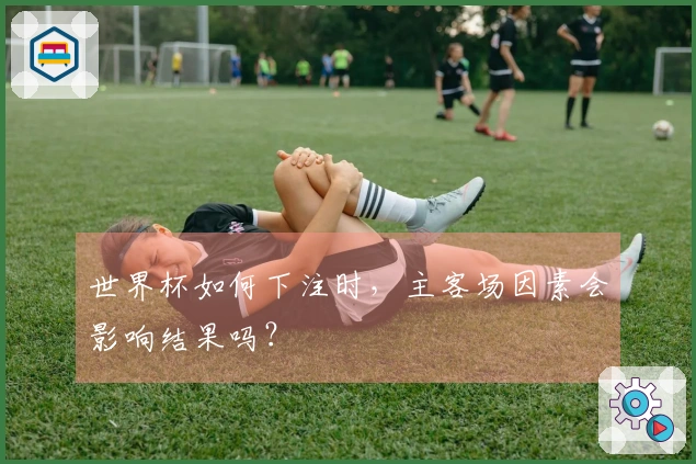 世界杯如何下注时，主客场因素会影响结果吗？
