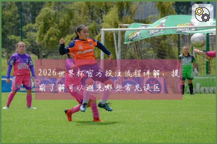 2026世界杯官方投注流程详解，提前了解可以避免哪些常见误区