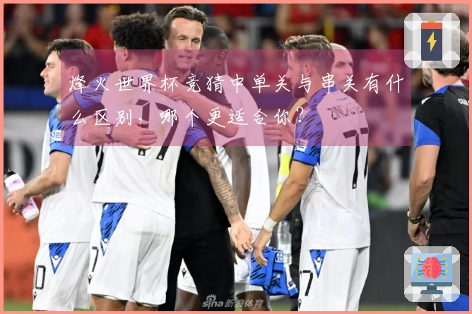 烽火世界杯竞猜中单关与串关有什么区别，哪个更适合你？