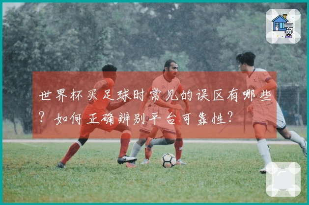 世界杯买足球时常见的误区有哪些？如何正确辨别平台可靠性？