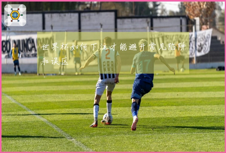 世界杯如何下注才能避开常见陷阱和误区