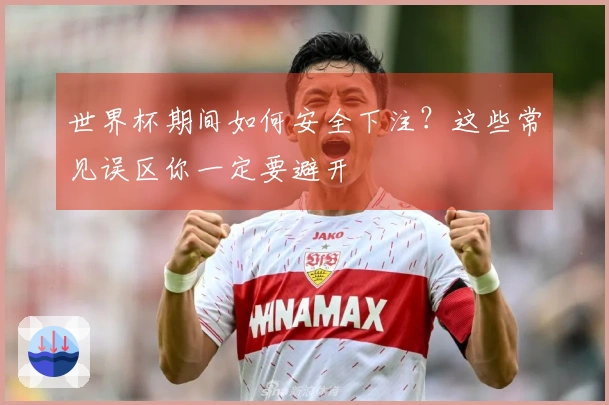 世界杯期间如何安全下注？这些常见误区你一定要避开