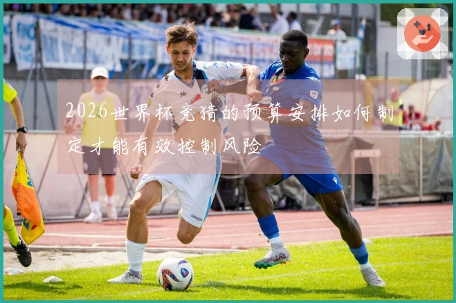 2026世界杯竞猜的预算安排如何制定才能有效控制风险