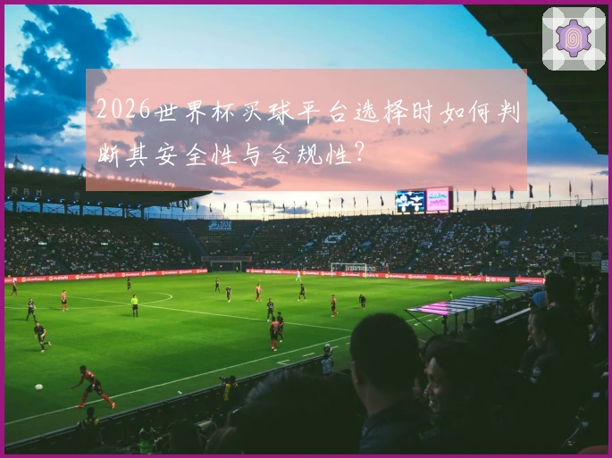 2026世界杯买球平台选择时如何判断其安全性与合规性？