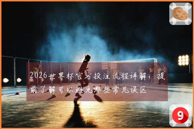 2026世界杯官方投注流程详解，提前了解可以避免哪些常见误区