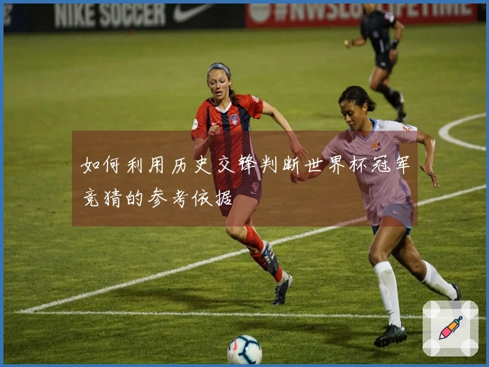 如何利用历史交锋判断世界杯冠军竞猜的参考依据