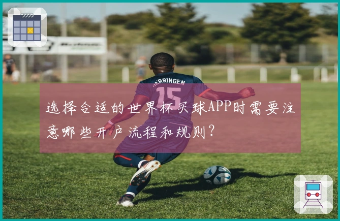 选择合适的世界杯买球APP时需要注意哪些开户流程和规则？