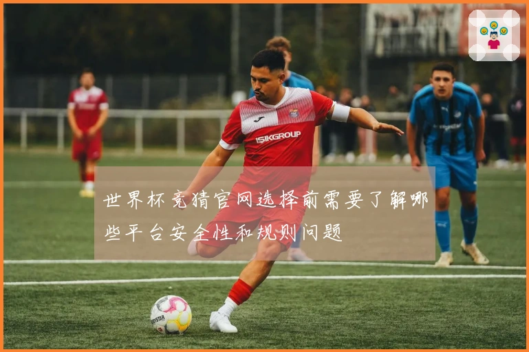 世界杯竞猜官网选择前需要了解哪些平台安全性和规则问题