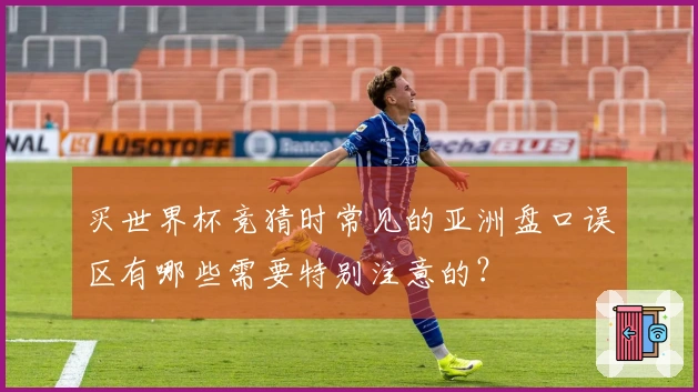 买世界杯竞猜时常见的亚洲盘口误区有哪些需要特别注意的？