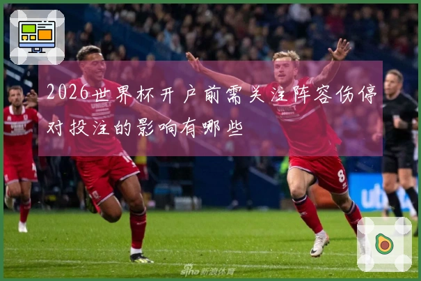2026世界杯开户前需关注阵容伤停对投注的影响有哪些