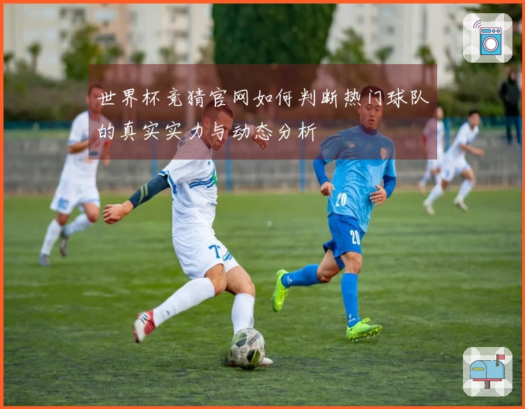 世界杯竞猜官网如何判断热门球队的真实实力与动态分析