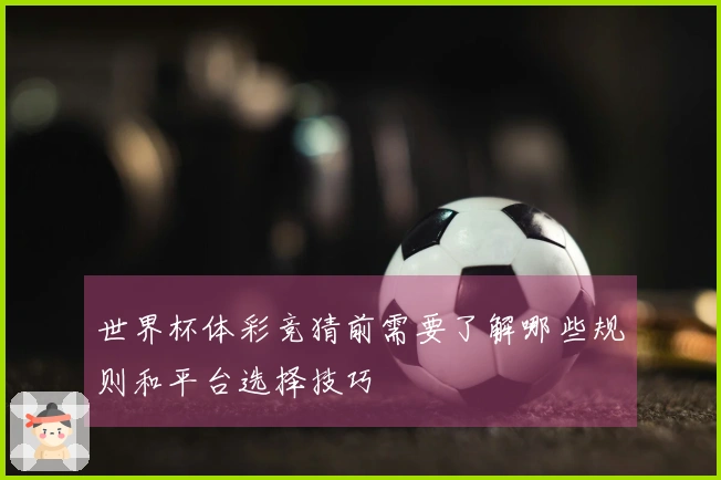 世界杯体彩竞猜前需要了解哪些规则和平台选择技巧