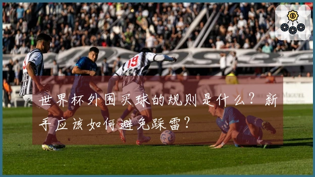 世界杯外围买球的规则是什么?新手应该如何避免踩雷?