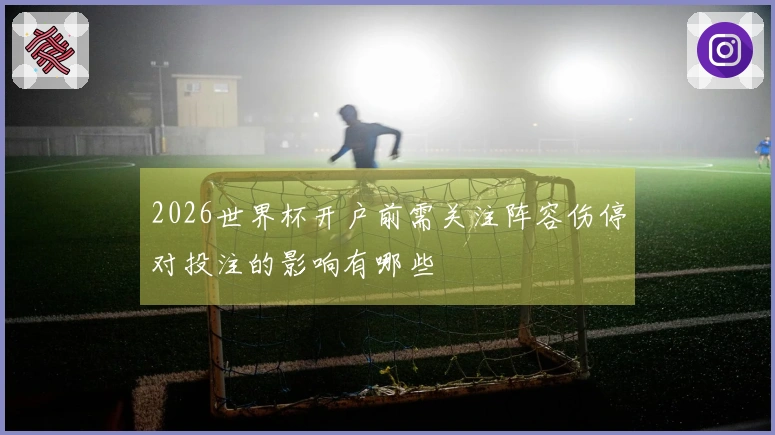 2026世界杯开户前需关注阵容伤停对投注的影响有哪些