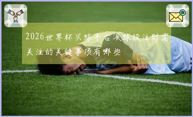 2026世界杯买球平台滚球投注时需关注的关键事项有哪些
