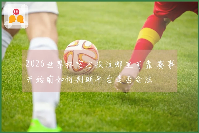 2026世界杯官方投注哪里可靠 赛事开始前如何判断平台是否合法