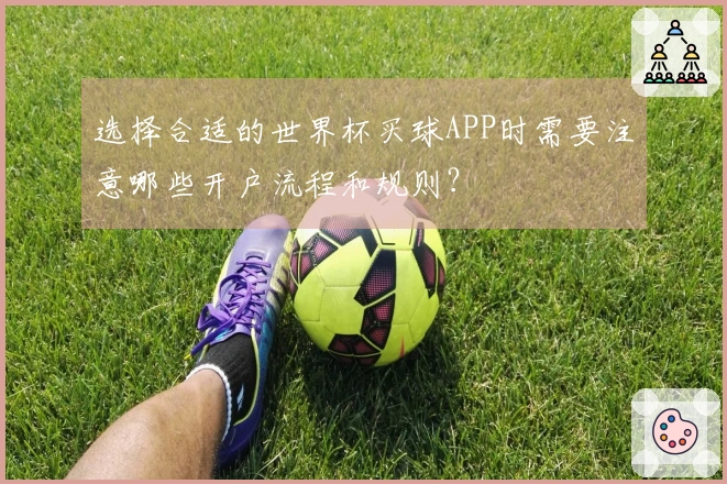 选择合适的世界杯买球APP时需要注意哪些开户流程和规则？