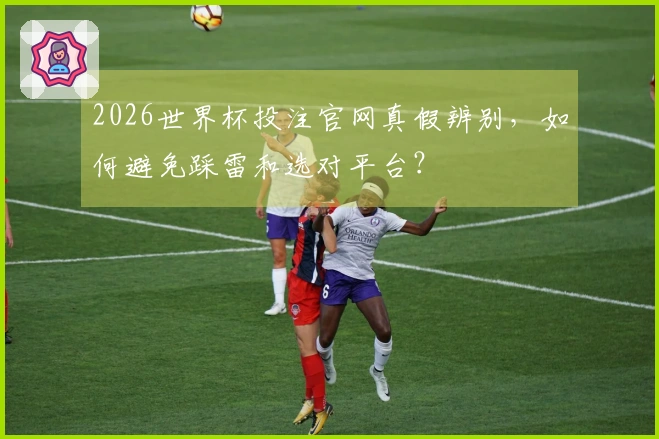2026世界杯投注官网真假辨别，如何避免踩雷和选对平台？