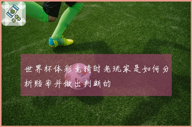 世界杯体彩竞猜时老玩家是如何分析赔率并做出判断的