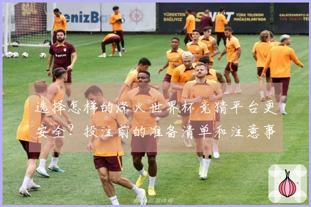 选择怎样的烽火世界杯竞猜平台更安全？投注前的准备清单和注意事项解析