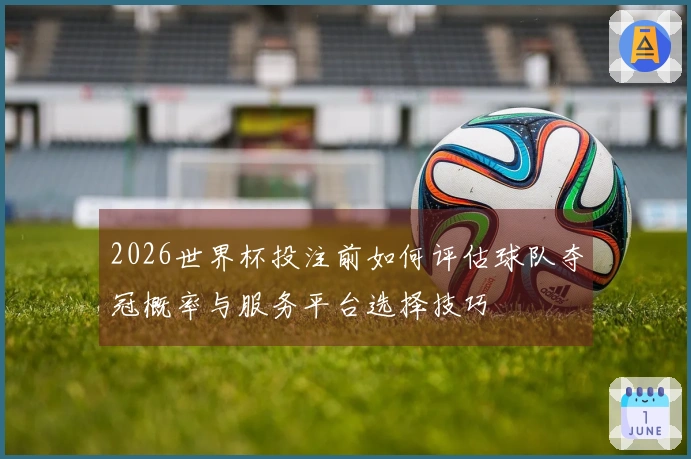 2026世界杯投注前如何评估球队夺冠概率与服务平台选择技巧