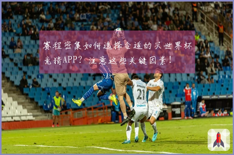 赛程密集如何选择合适的买世界杯竞猜APP？注意这些关键因素！