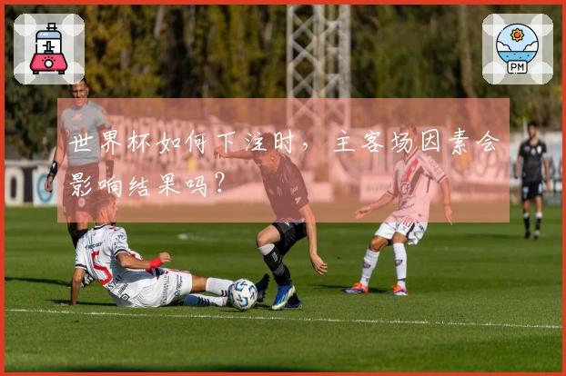 世界杯如何下注时，主客场因素会影响结果吗？