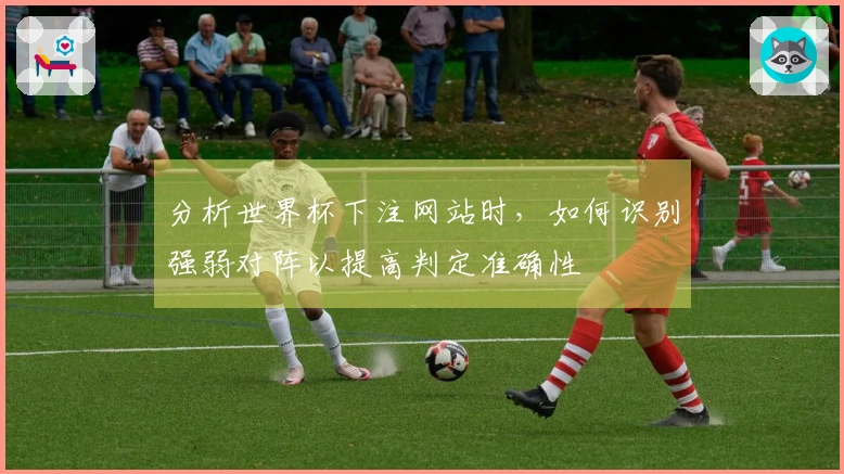 分析世界杯下注网站时，如何识别强弱对阵以提高判定准确性