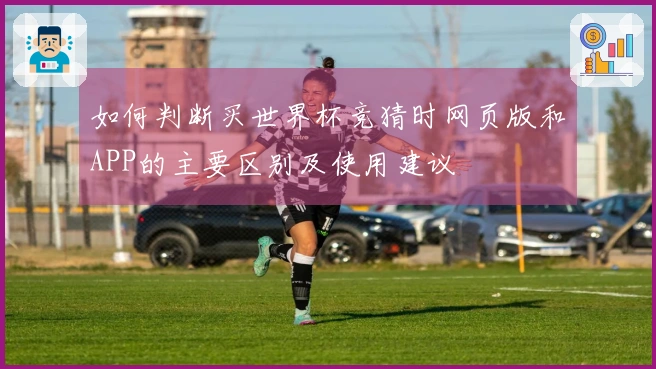 如何判断买世界杯竞猜时网页版和APP的主要区别及使用建议