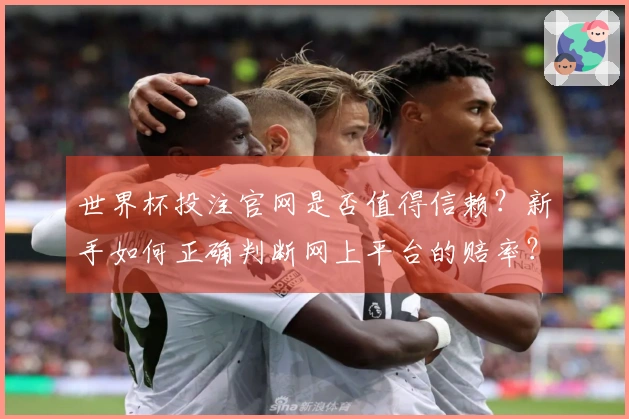 世界杯投注官网是否值得信赖？新手如何正确判断网上平台的赔率？