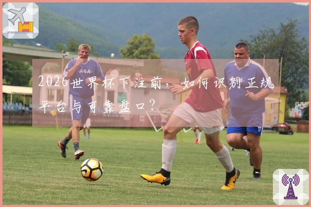 2026世界杯下注前，如何识别正规平台与可靠盘口？