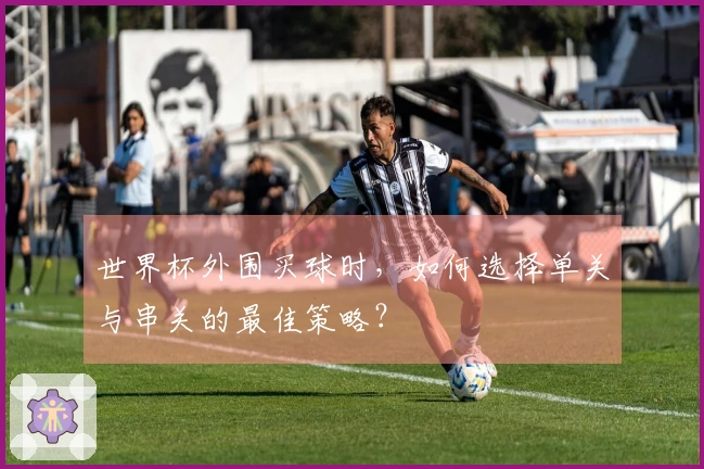 世界杯外围买球时，如何选择单关与串关的最佳策略？