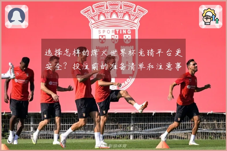 选择怎样的烽火世界杯竞猜平台更安全？投注前的准备清单和注意事项解析