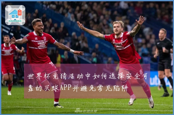世界杯竞猜活动中如何选择安全可靠的买球APP并避免常见陷阱