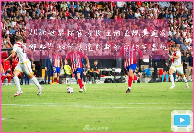 2026世界杯官方投注的正规渠道有哪些？如何快速判断平台的可靠性？