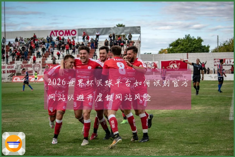 2026世界杯买球平台如何识别官方网站以避开虚假网站风险