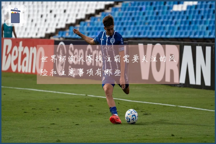世界杯淘汰赛投注前需要关注的风险和注意事项有哪些