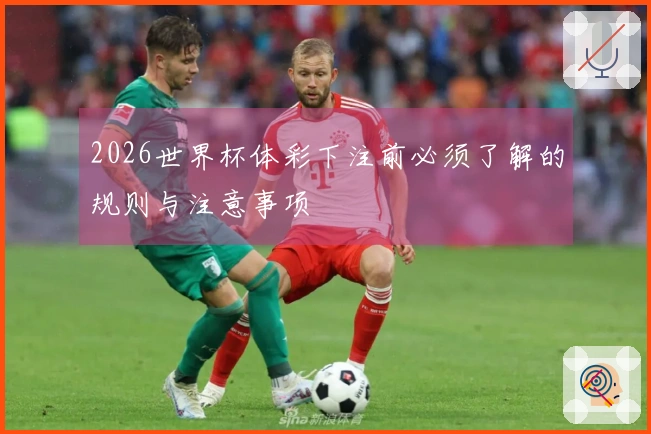 2026世界杯体彩下注前必须了解的规则与注意事项