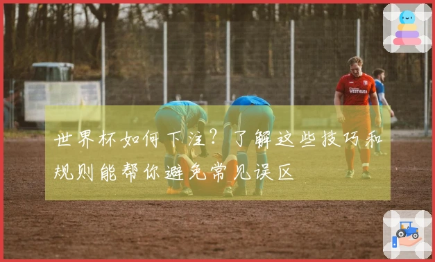 世界杯如何下注？了解这些技巧和规则能帮你避免常见误区