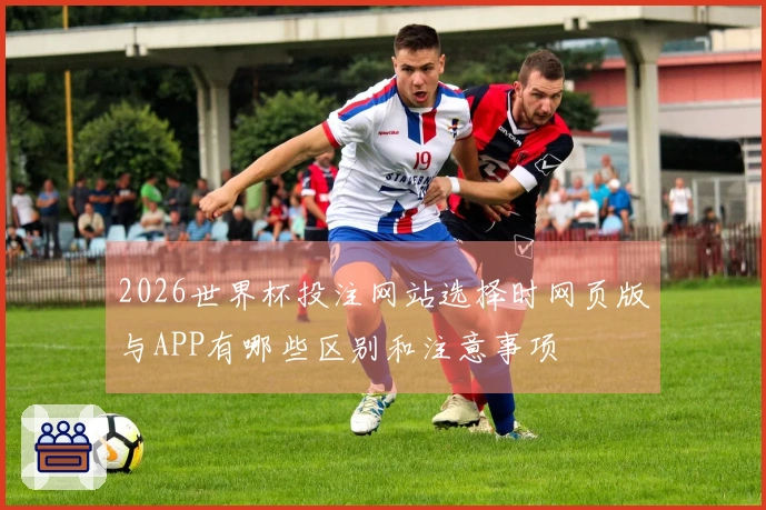 2026世界杯投注网站选择时网页版与APP有哪些区别和注意事项