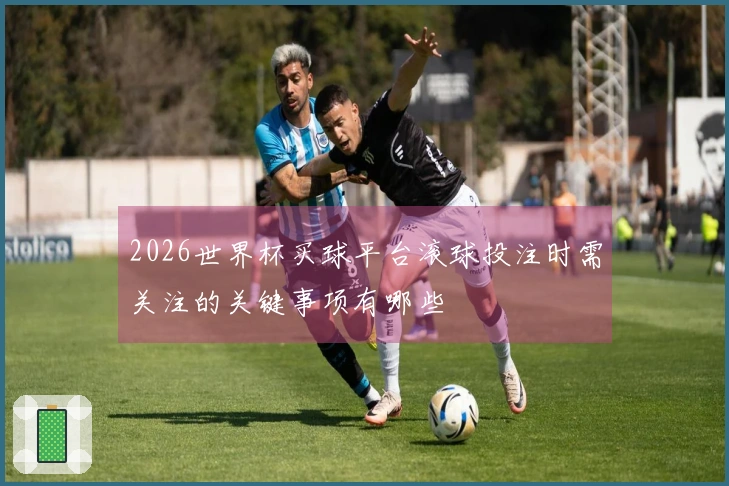 2026世界杯买球平台滚球投注时需关注的关键事项有哪些